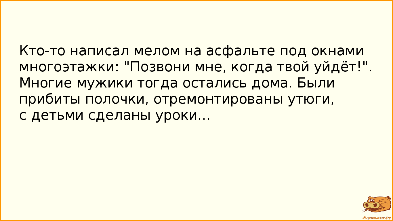 Кто-то написал мелом на асфальте под окнами многоэтажки: "Позвони мне, когда твой уйдёт!". Многие мужики тогда остались дома. Были прибиты полочки, отремонтированы утюги, с детьми сделаны уроки...