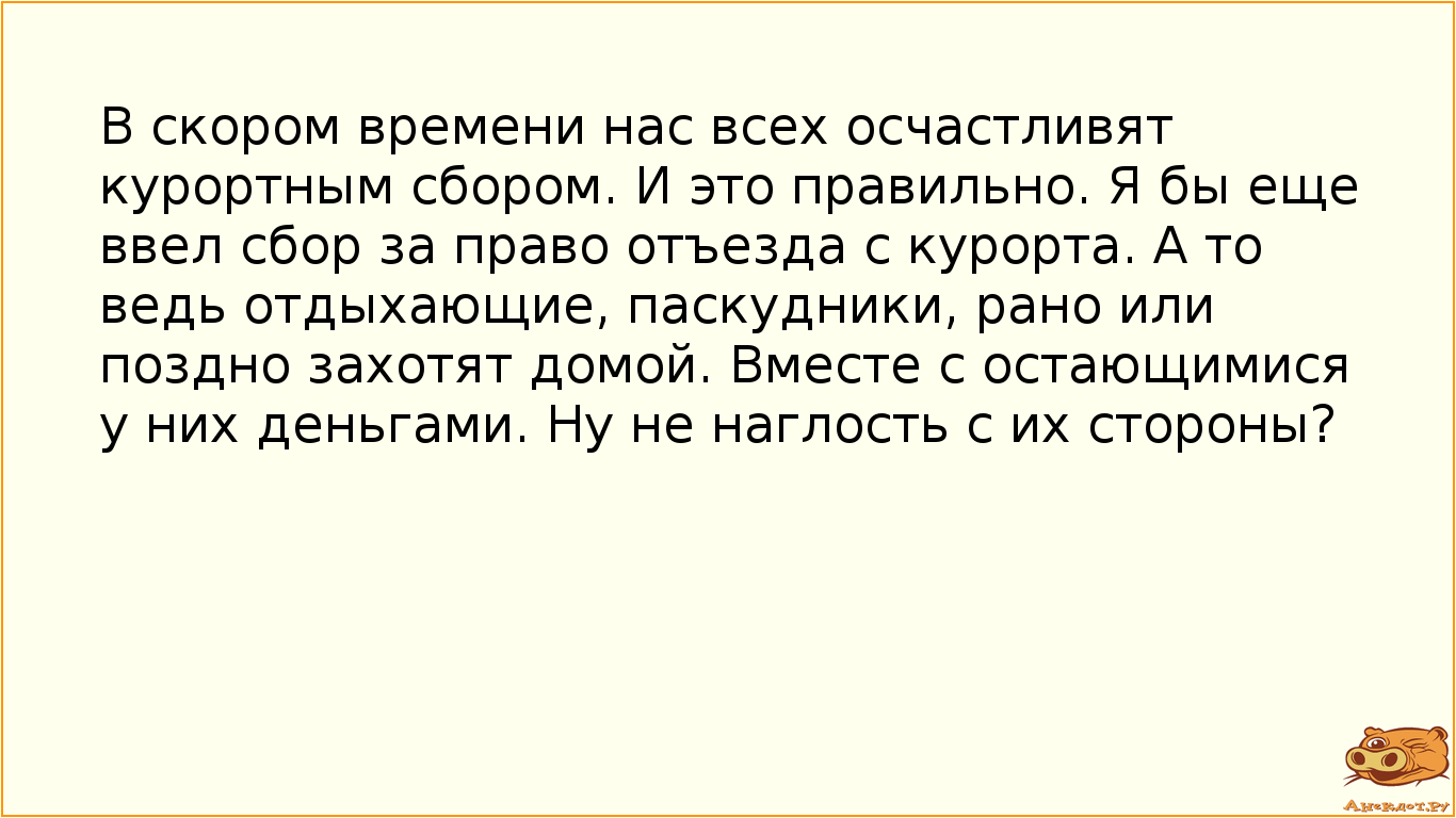 В скором времени нас всех осчастливят курортным сбором. И это правильно. Я бы еще ввел сбор за право отъезда с курорта. А то ведь отдыхающие, паскудники, рано или поздно захотят домой. Вместе с остающимися у них деньгами. Ну не наглость с их стороны?