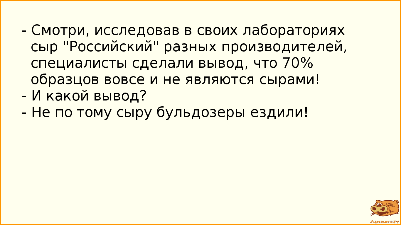 - Смотри, исследовав в своих лабораториях сыр "Российский" разных производителей, специалисты сделали вывод, что 70% образцов вовсе и не являются сырами! - И какой вывод? - Не по тому сыру бульдозеры ездили!