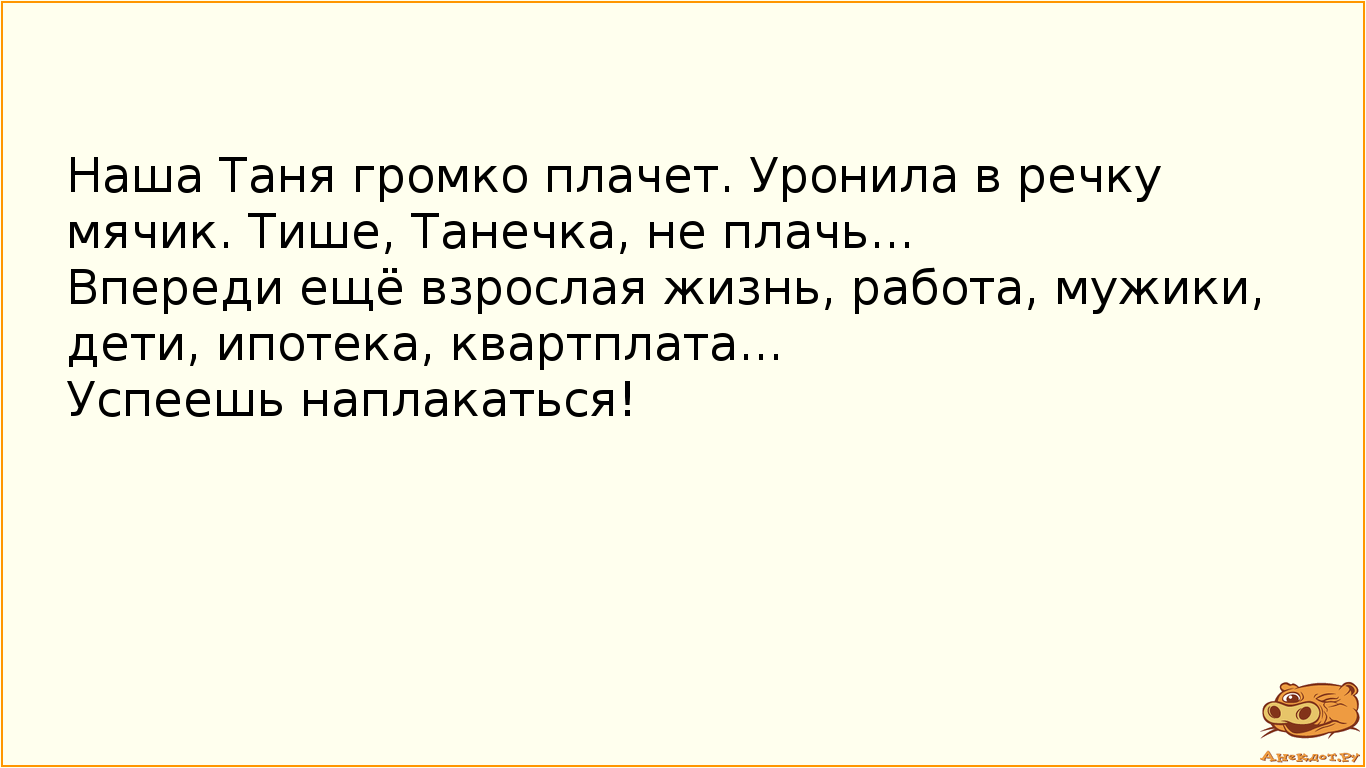Наша Таня громко плачет. Уронила в речку мячик. Тише, Танечка, не плачь... Впереди ещё взрослая жизнь, работа, мужики, дети, ипотека, квартплата... Успеешь наплакаться!