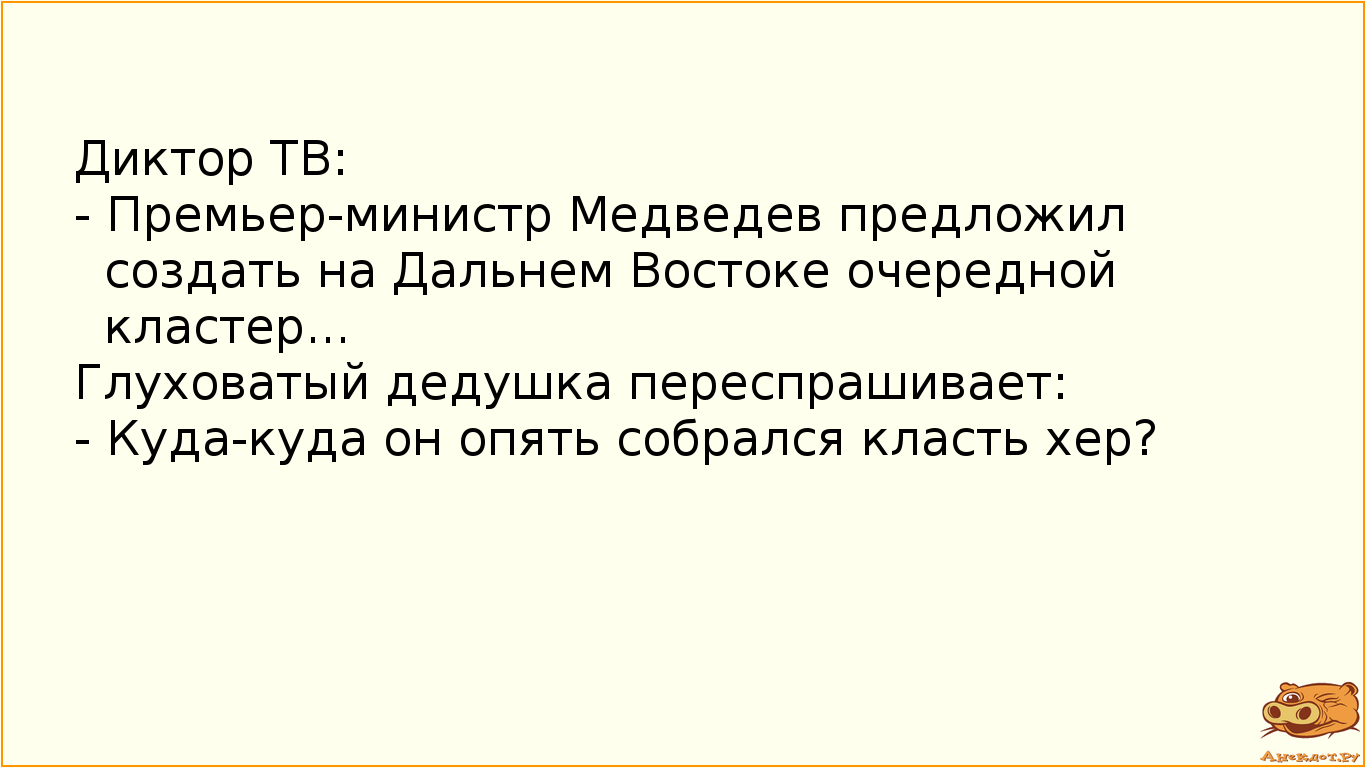 Диктор ТВ:  - Премьер-министр Медведев предложил создать на Дальнем Востоке очередной кластер... Глуховатый дедушка переспрашивает: - Куда-куда он опять собрался класть хер?