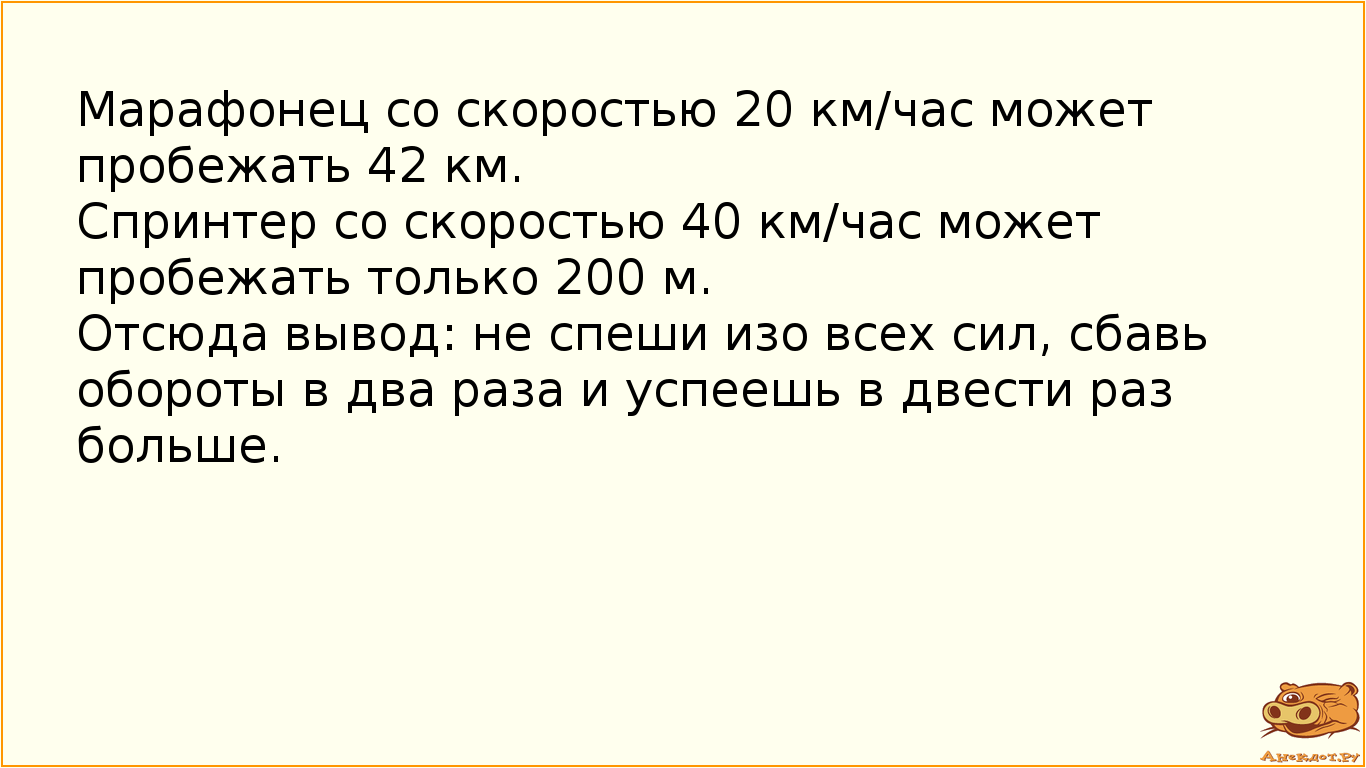 Марафонец со скоростью 20 км/час может пробежать 42 км. Спринтер со скоростью 40 км/час может пробежать только 200 м. Отсюда вывод: не спеши изо всех сил, сбавь обороты в два раза и успеешь в двести раз больше.