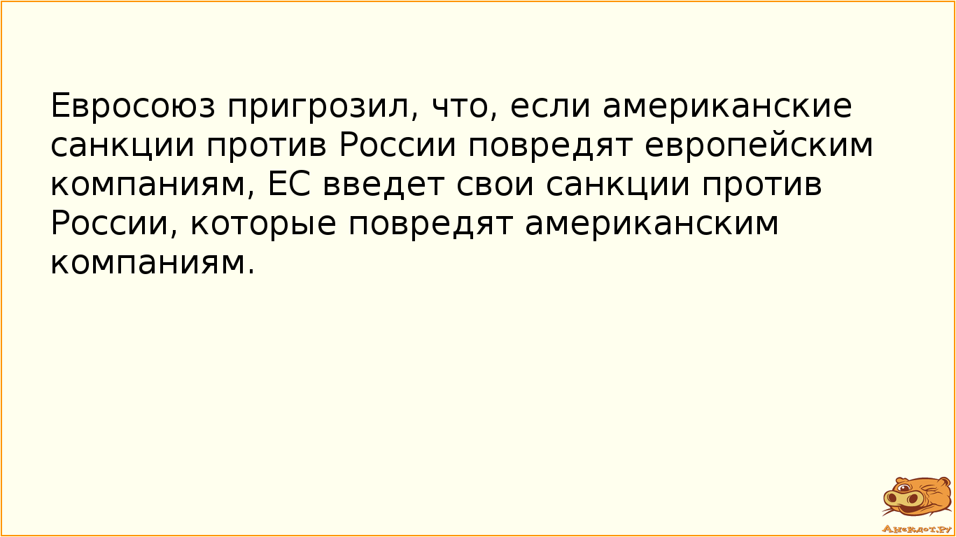 Евросоюз пригрозил, что, если американские санкции против России повредят европейским компаниям, ЕС введет свои санкции против России, которые повредят американским компаниям.