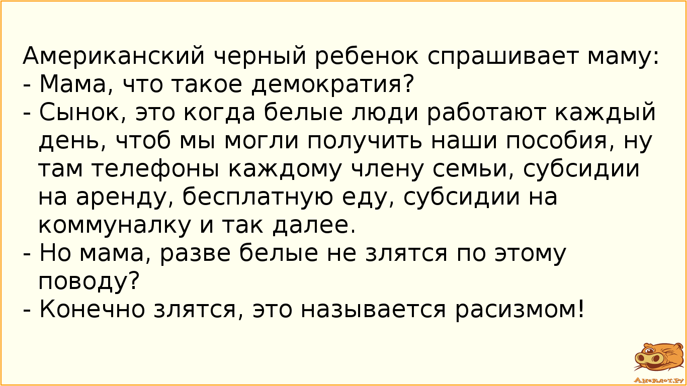 Американский черный ребенок спрашивает маму:
- Мама, что такое демократия?
- Сынок, это когда…