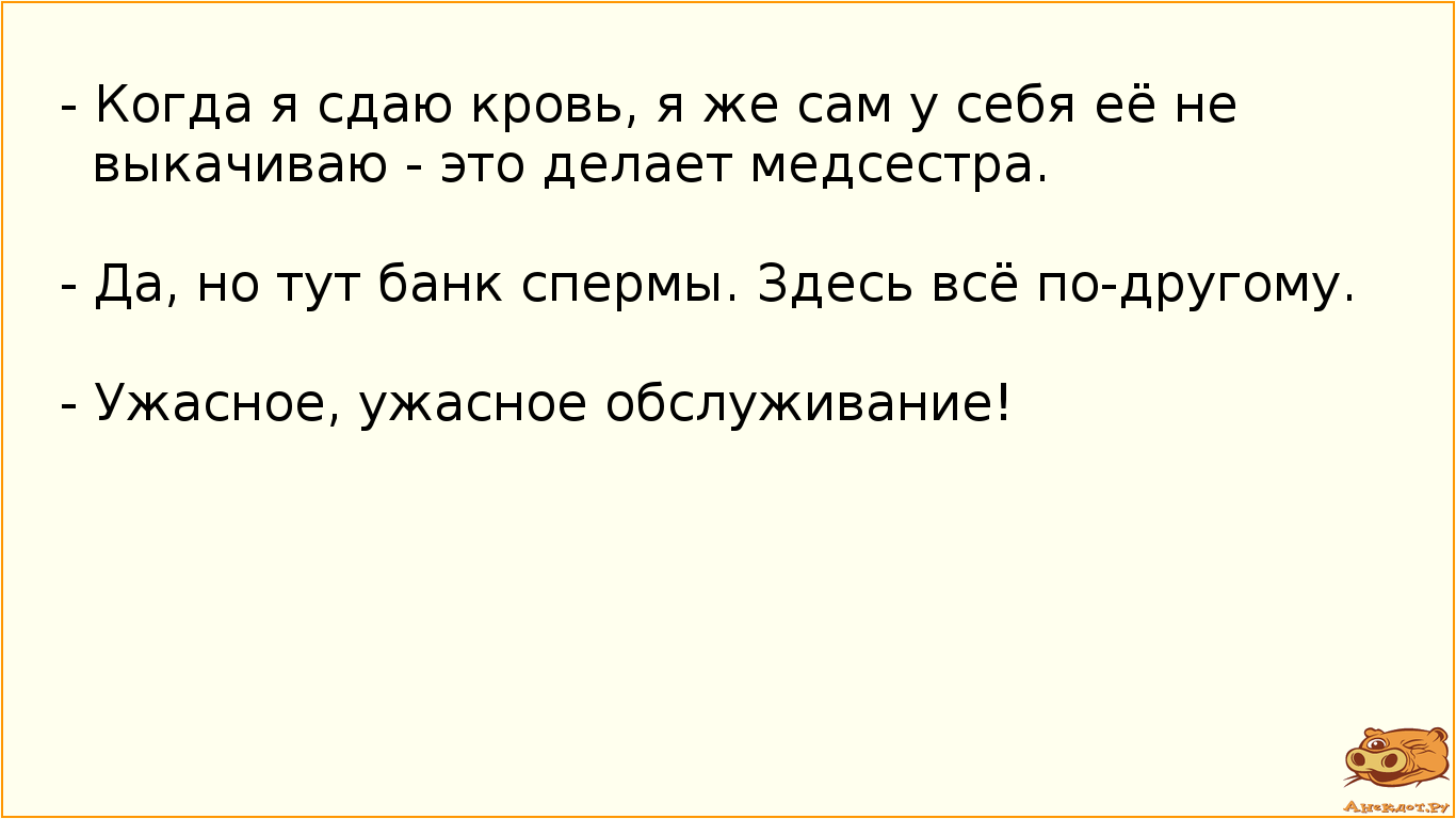 - Когда я сдаю кровь, я же сам у себя её не выкачиваю - это делает медсестра. - Да, но тут банк спермы. Здесь всё по-другому. - Ужасное, ужасное обслуживание!