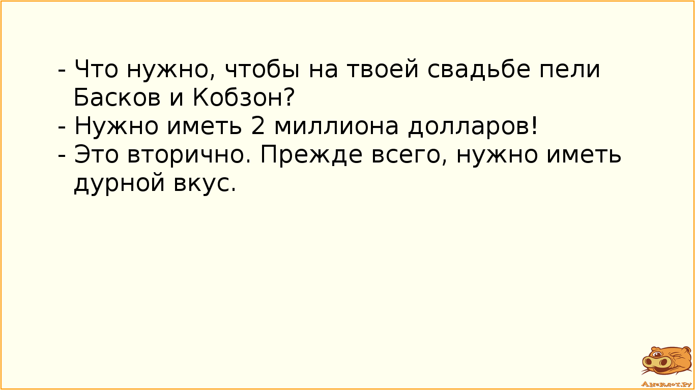 - Что нужно, чтобы на твоей свадьбе пели Басков и Кобзон? - Нужно иметь 2 миллиона долларов! - Это вторично. Прежде всего, нужно иметь дурной вкус.