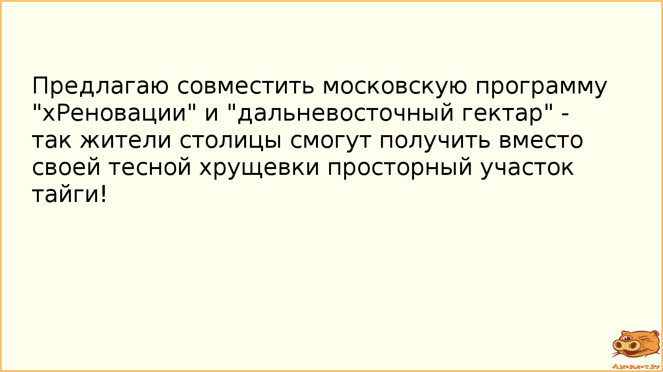 Предлагаю совместить московскую программу "хРеновации" и "дальневосточный гектар" - так жители столицы смогут получить вместо своей тесной хрущевки просторный участок тайги!