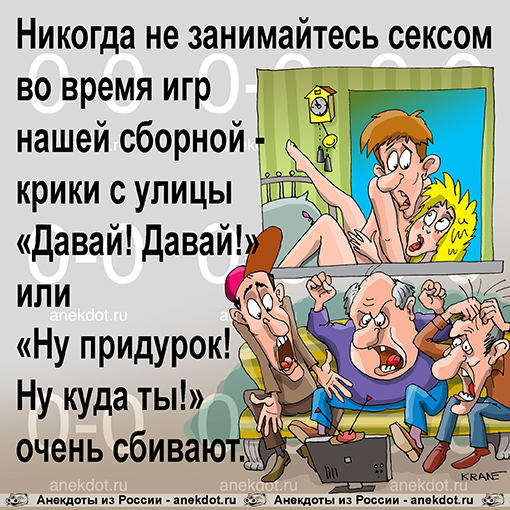 Никогда не занимайтесь сексом во время игр нашей сборной - крики с улицы «Давай! Давай!» или «Ну придурок! Ну куда ты!» очень сбивают.
