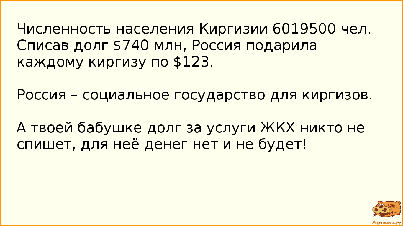 Численность населения Киргизии 6019500 чел. Списав долг $740 млн, Россия подарила каждому киргизу по $123.  Россия – социальное государство для киргизов.  А твоей бабушке долг за услуги ЖКХ никто не спишет, для неё денег нет и не будет!