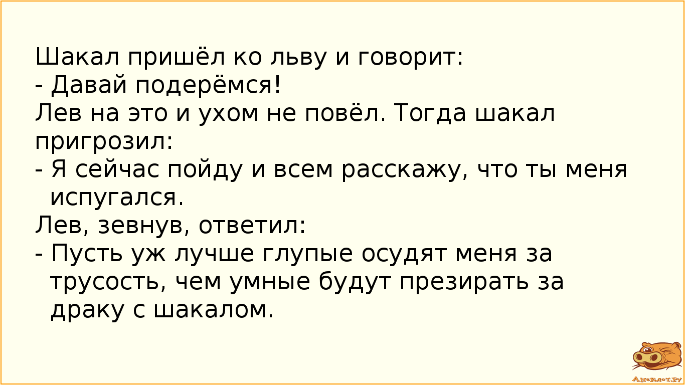 Шакал пришёл ко льву и говорит:
- Давай подерёмся!
Лев на это и ухом не повёл. Тогда шакал…