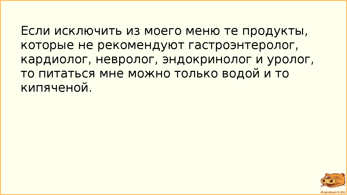 Если исключить из моего меню те продукты, которые не рекомендуют гастроэнтеролог, кардиолог, невролог, эндокринолог и уролог, то питаться мне можно только водой и то кипяченой.