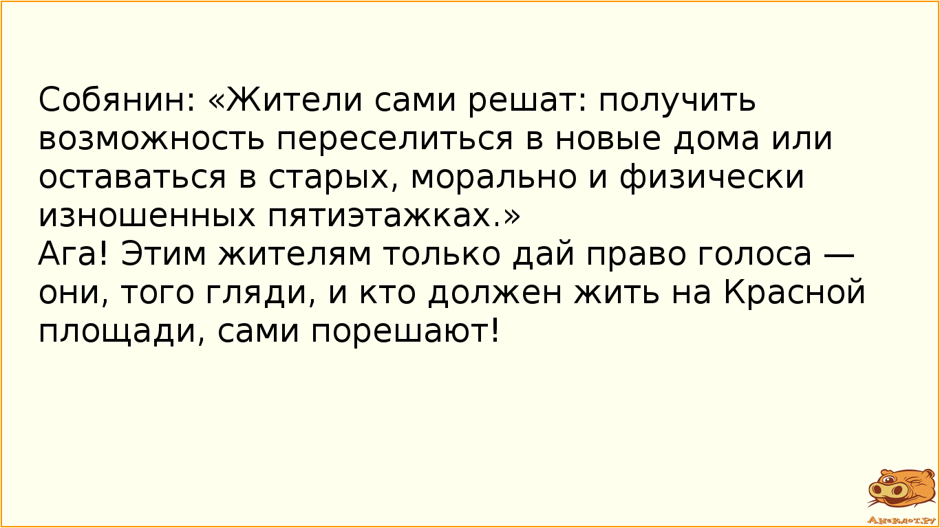 Собянин: «Жители сами решат: получить возможность переселиться в новые дома или оставаться в старых, морально и физически изношенных пятиэтажках.» Ага! Этим жителям только дай право голоса — они, того гляди, и кто должен жить на Красной площади, сами порешают!