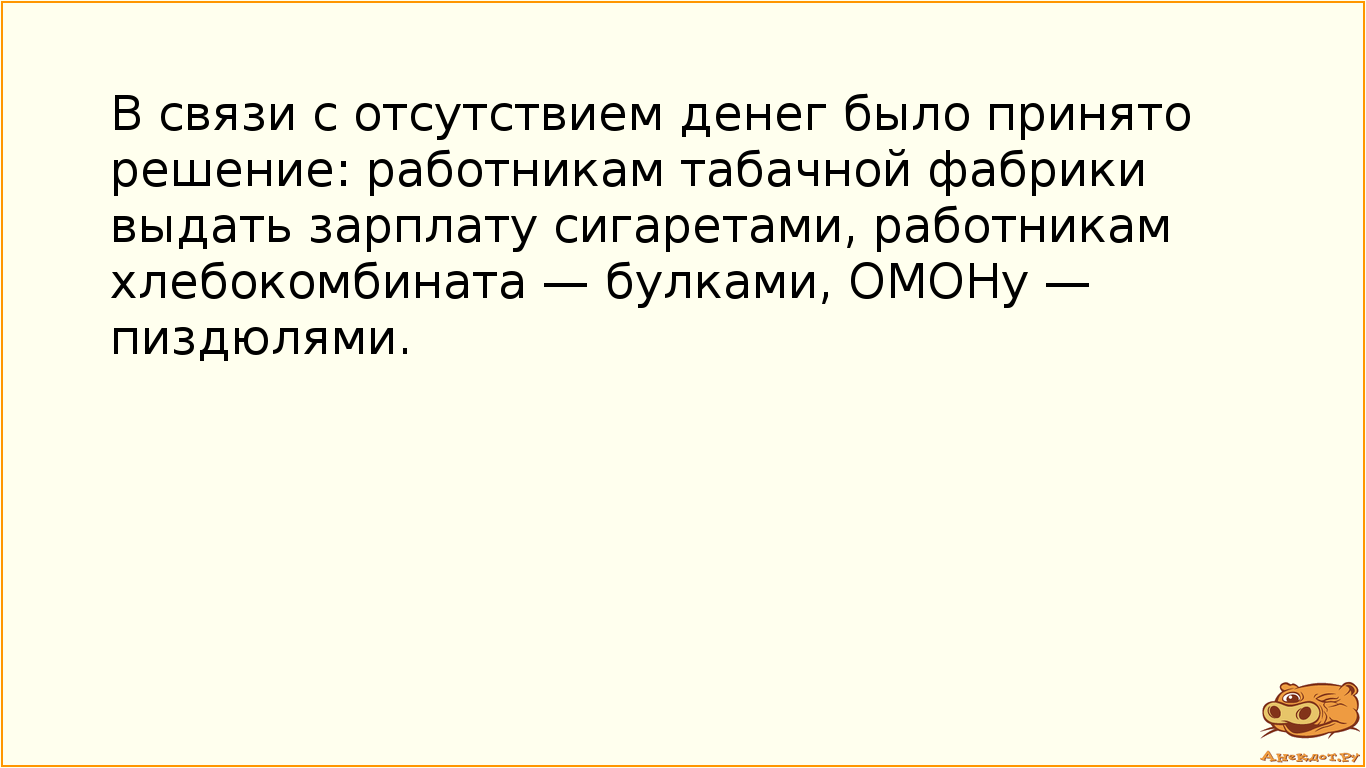 В связи с отсутствием денег было принято решение: работникам табачной фабрики выдать зарплату сигаретами, работникам хлебокомбината — булками, ОМОHу — пиздюлями.