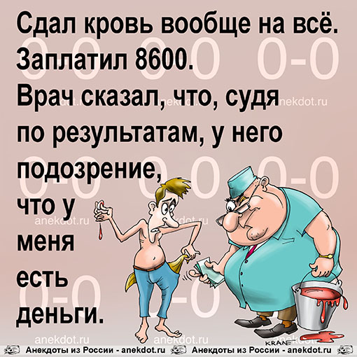 Сдал кровь вообще на всё. Заплатил 8600. Врач сказал, что, судя по результатам, у него подозрение, что у меня есть деньги.