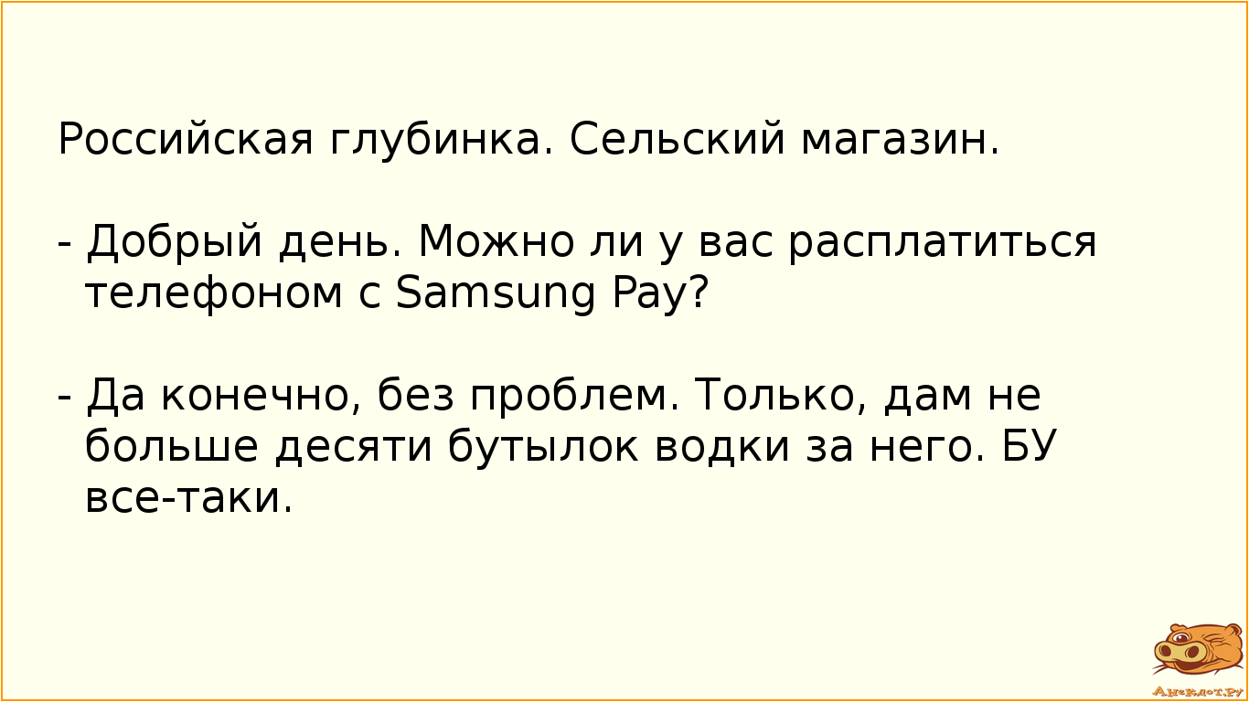 Российская глубинка. Сельский магазин. - Добрый день. Можно ли у вас расплатиться телефоном с Samsung Pay? - Да конечно, без проблем. Только, дам не больше десяти бутылок водки за него.  БУ все-таки.