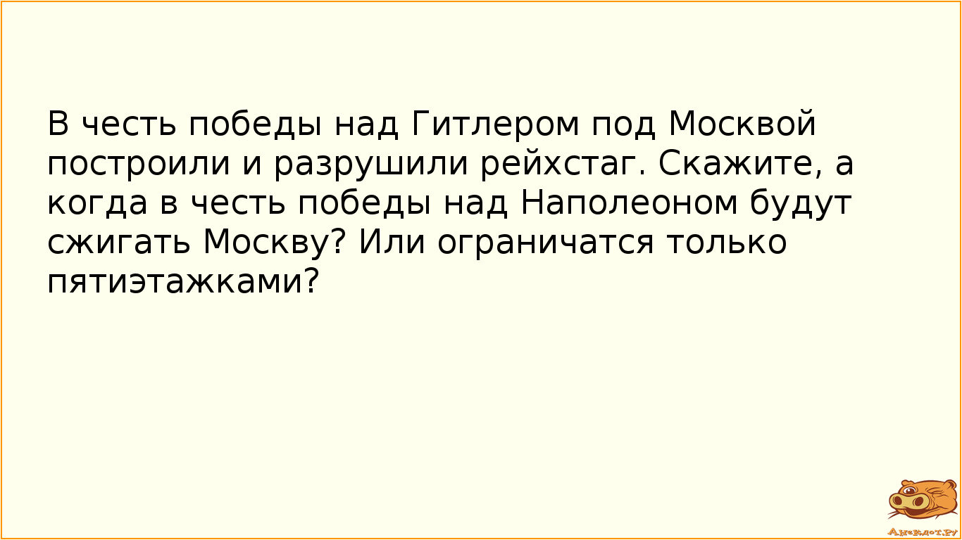 В честь победы над Гитлером под Москвой построили и разрушили рейхстаг. Скажите, а когда в честь победы над Наполеоном будут сжигать Москву? Или ограничатся только пятиэтажками?
